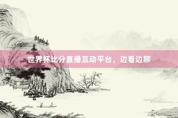 世界杯比分直播互动平台，边看边聊