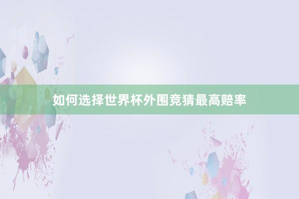 如何选择世界杯外围竞猜最高赔率