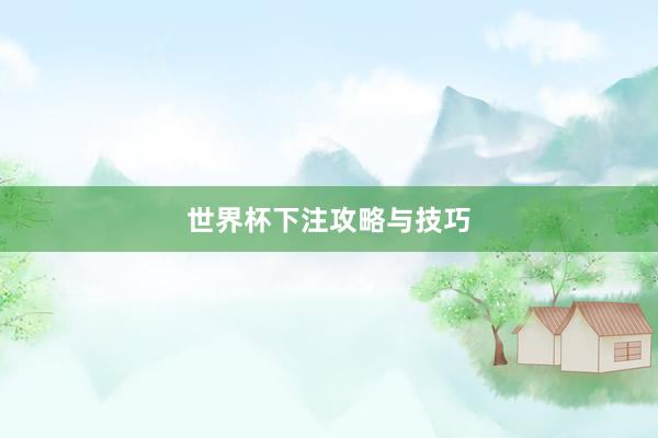 世界杯下注攻略与技巧
