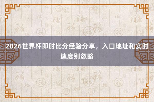 2026世界杯即时比分经验分享，入口地址和实时速度别忽略
