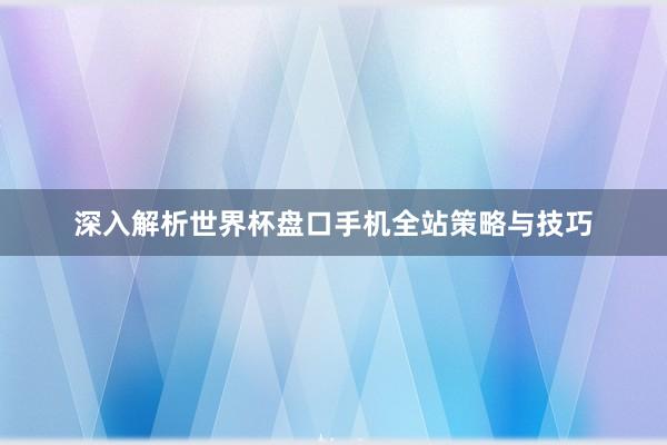 深入解析世界杯盘口手机全站策略与技巧