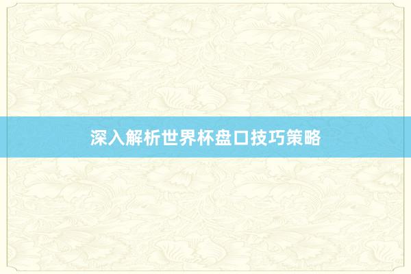 深入解析世界杯盘口技巧策略